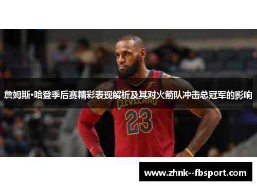 詹姆斯·哈登季后赛精彩表现解析及其对火箭队冲击总冠军的影响