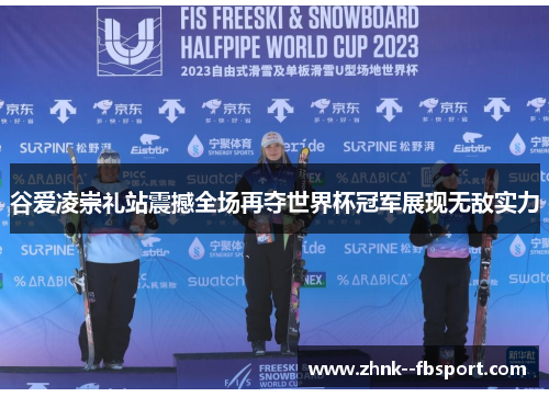 谷爱凌崇礼站震撼全场再夺世界杯冠军展现无敌实力