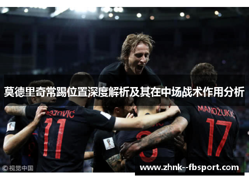 莫德里奇常踢位置深度解析及其在中场战术作用分析