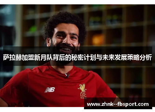 萨拉赫加盟新月队背后的秘密计划与未来发展策略分析