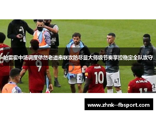 帕雷霍中场调度依然老道串联攻防尽显大师级节奏掌控稳定全队攻守